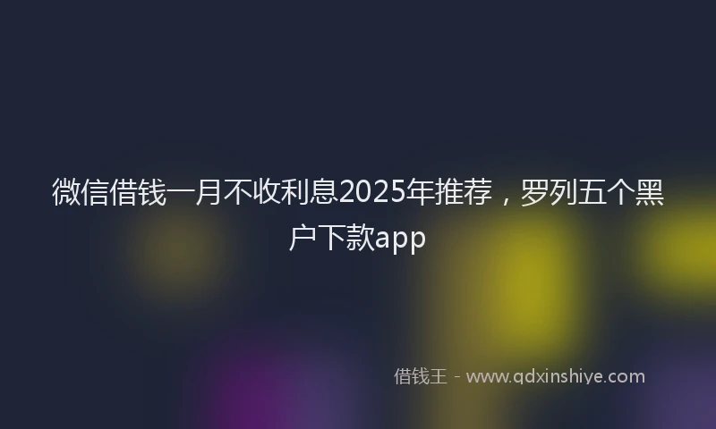 微信借钱一月不收利息2025年推荐，罗列五个黑户下款app