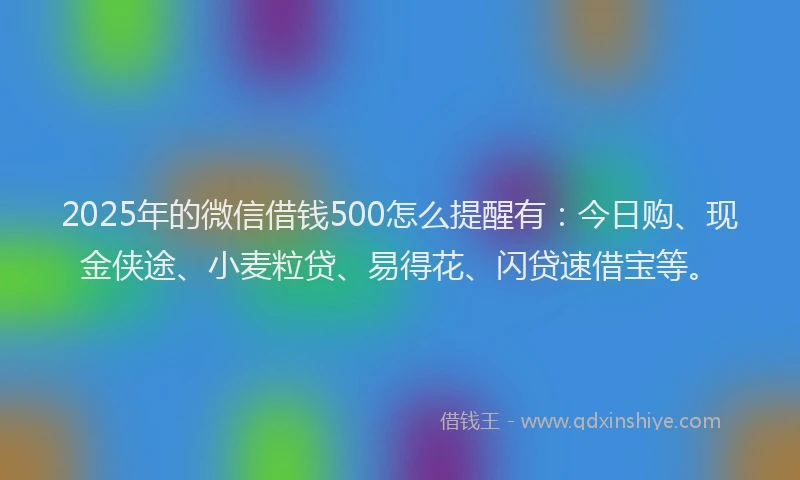 2025年的微信借钱500怎么提醒有：今日购、现金侠途、小麦粒贷、易得花、闪贷速借宝等。