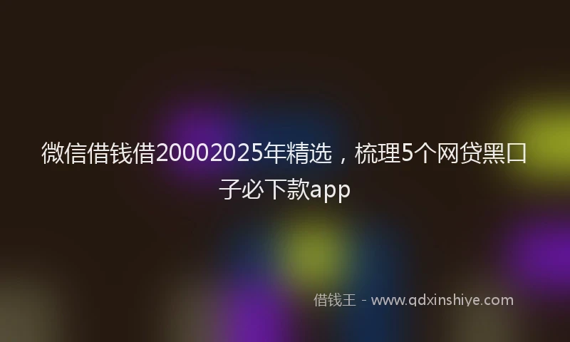 微信借钱借20002025年精选，梳理5个网贷黑口子必下款app