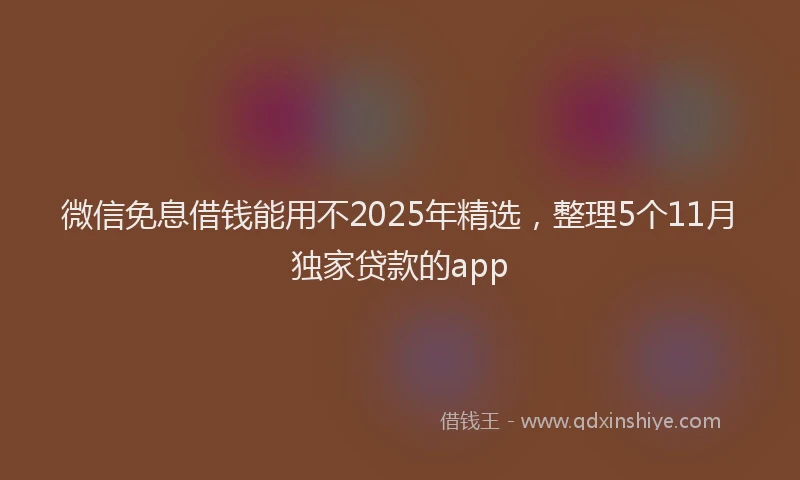 微信免息借钱能用不2025年精选，整理5个11月独家贷款的app