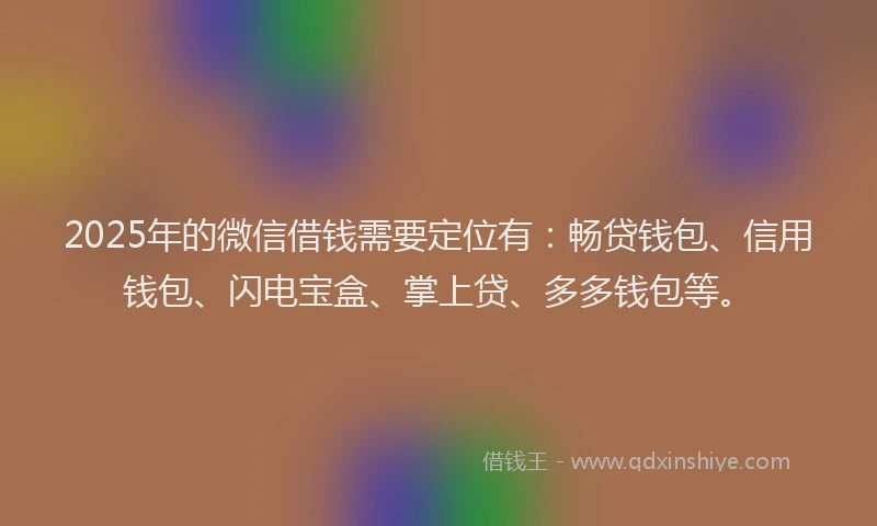 2025年的微信借钱需要定位有：畅贷钱包、信用钱包、闪电宝盒、掌上贷、多多钱包等。