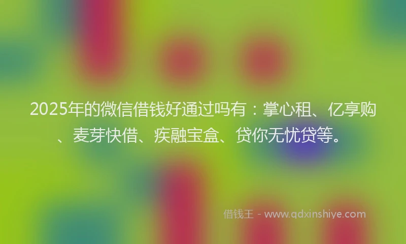 2025年的微信借钱好通过吗有：掌心租、亿享购、麦芽快借、疾融宝盒、贷你无忧贷等。