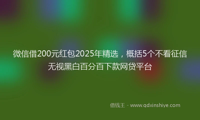 微信借200元红包2025年精选，概括5个不看征信无视黑白百分百下款网贷平台