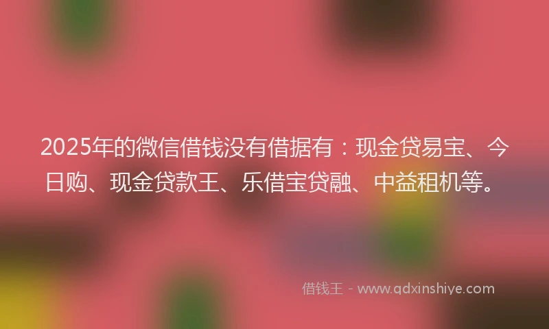 2025年的微信借钱没有借据有：现金贷易宝、今日购、现金贷款王、乐借宝贷融、中益租机等。