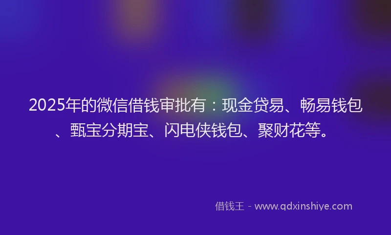2025年的微信借钱审批有：现金贷易、畅易钱包、甄宝分期宝、闪电侠钱包、聚财花等。