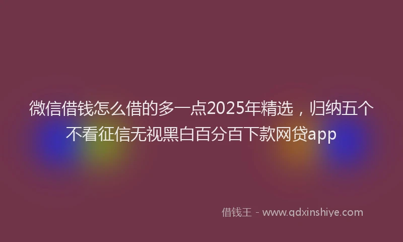微信借钱怎么借的多一点2025年精选，归纳五个不看征信无视黑白百分百下款网贷app