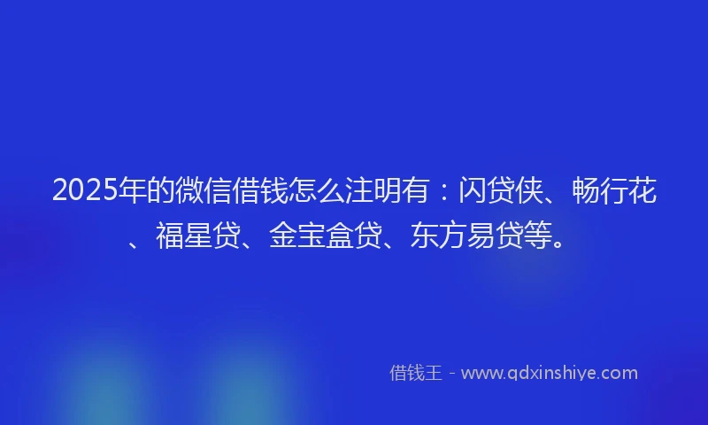 2025年的微信借钱怎么注明有：闪贷侠、畅行花、福星贷、金宝盒贷、东方易贷等。