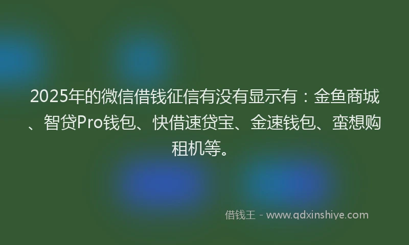 2025年的微信借钱征信有没有显示有：金鱼商城、智贷Pro钱包、快借速贷宝、金速钱包、蛮想购租机等。