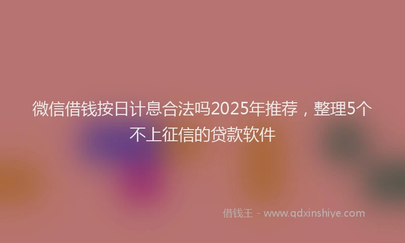 微信借钱按日计息合法吗2025年推荐，整理5个不上征信的贷款软件