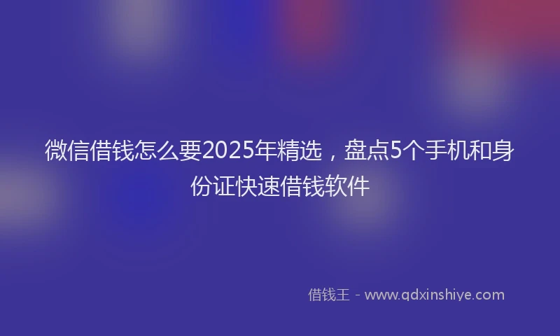 微信借钱怎么要2025年精选，盘点5个手机和身份证快速借钱软件