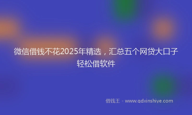 微信借钱不花2025年精选，汇总五个网贷大口子轻松借软件