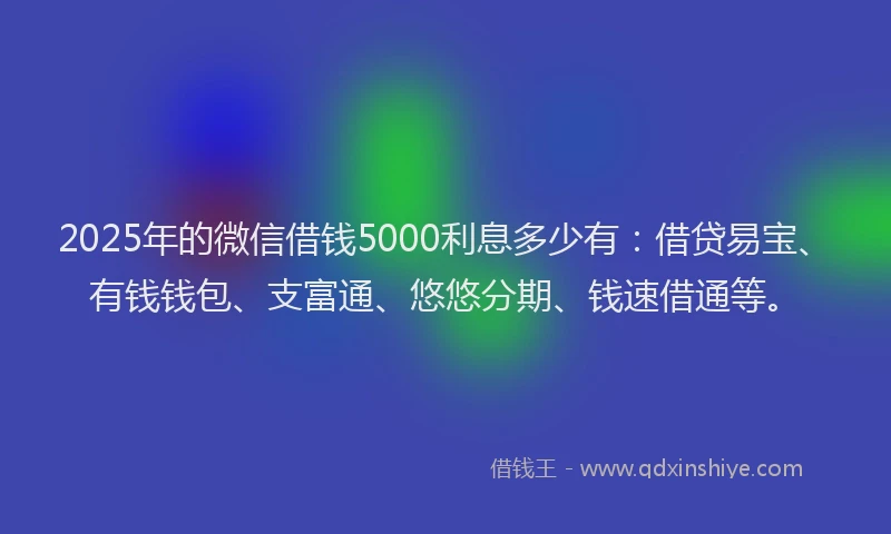 2025年的微信借钱5000利息多少有：借贷易宝、有钱钱包、支富通、悠悠分期、钱速借通等。