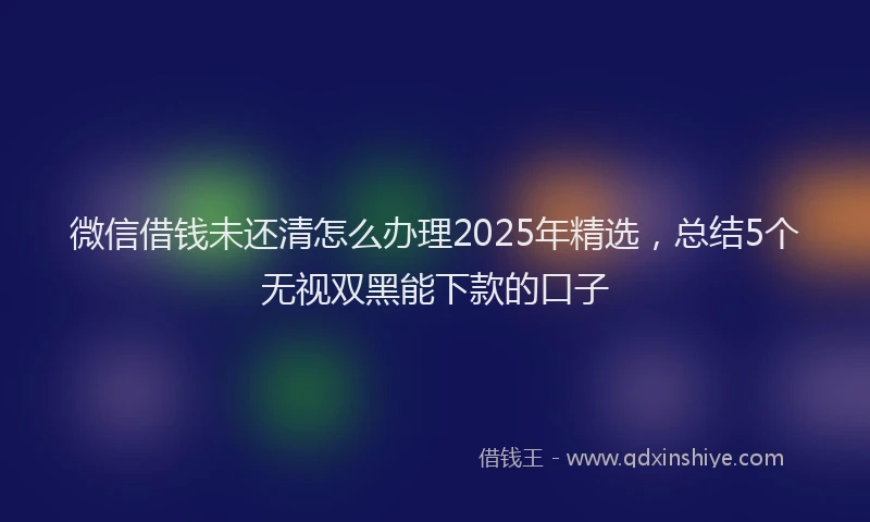 微信借钱未还清怎么办理2025年精选，总结5个无视双黑能下款的口子