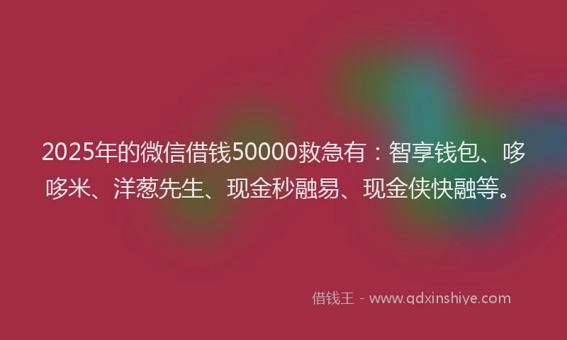 2025年的微信借钱50000救急有：智享钱包、哆哆米、洋葱先生、现金秒融易、现金侠快融等。