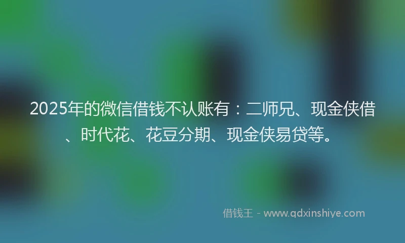 2025年的微信借钱不认账有：二师兄、现金侠借、时代花、花豆分期、现金侠易贷等。
