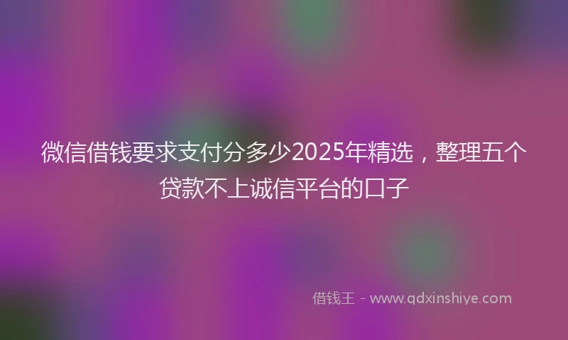 微信借钱要求支付分多少2025年精选，整理五个贷款不上诚信平台的口子