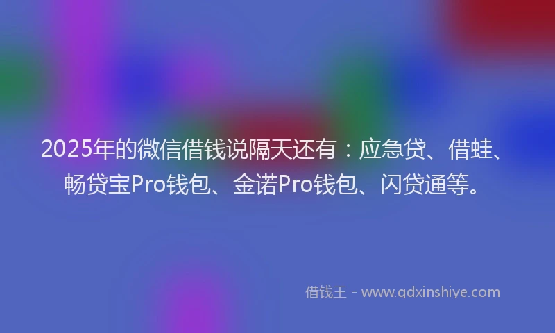 2025年的微信借钱说隔天还有：应急贷、借蛙、畅贷宝Pro钱包、金诺Pro钱包、闪贷通等。
