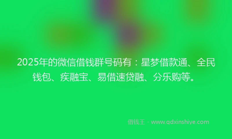 2025年的微信借钱群号码有：星梦借款通、全民钱包、疾融宝、易借速贷融、分乐购等。