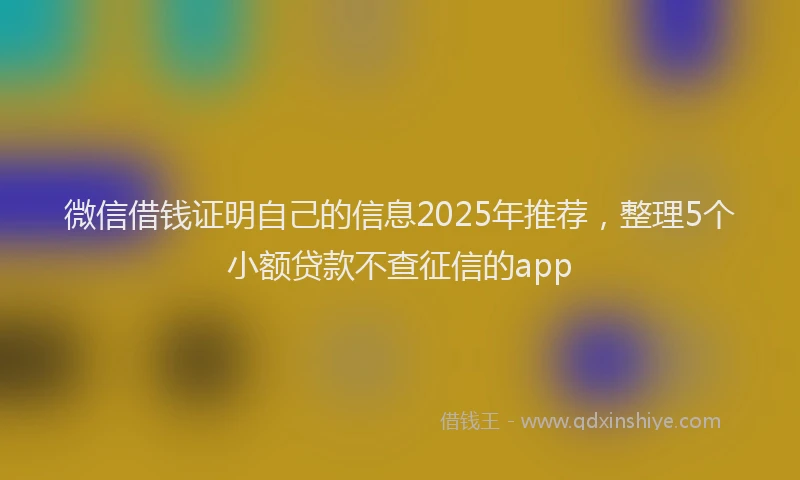 微信借钱证明自己的信息2025年推荐，整理5个小额贷款不查征信的app