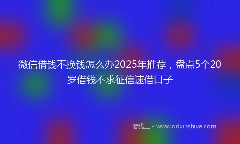 微信借钱不换钱怎么办2025年推荐，盘点5个20岁借钱不求征信速借口子