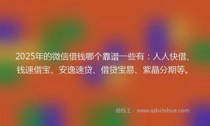 2025年的微信借钱哪个靠谱一些有：人人快借、钱速借宝、安逸速贷、借贷宝易、紫晶分期等。