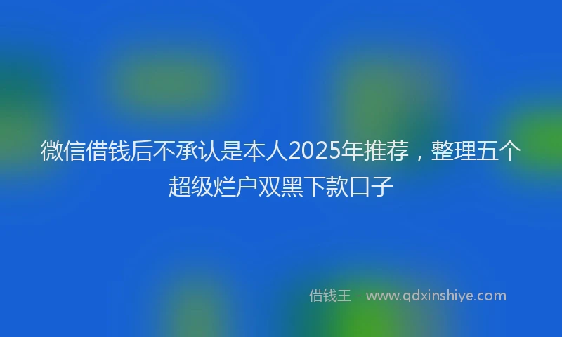 微信借钱后不承认是本人2025年推荐，整理五个超级烂户双黑下款口子