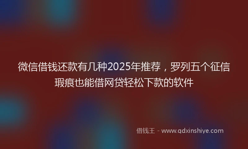 微信借钱还款有几种2025年推荐，罗列五个征信瑕疵也能借网贷轻松下款的软件