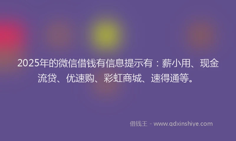 2025年的微信借钱有信息提示有：薪小用、现金流贷、优速购、彩虹商城、速得通等。