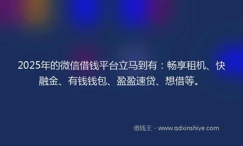 2025年的微信借钱平台立马到有：畅享租机、快融金、有钱钱包、盈盈速贷、想借等。