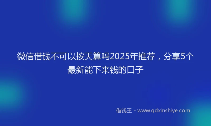 微信借钱不可以按天算吗2025年推荐，分享5个最新能下来钱的口子