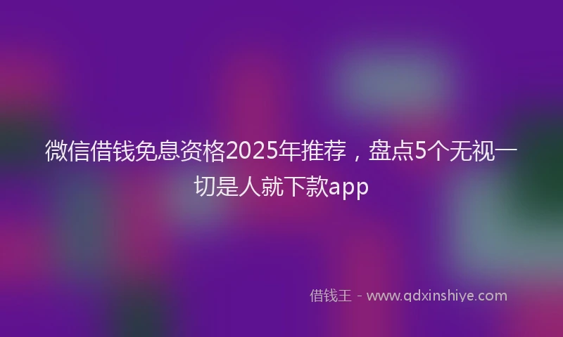 微信借钱免息资格2025年推荐，盘点5个无视一切是人就下款app