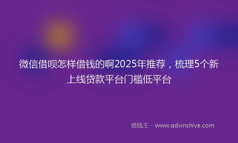 微信借呗怎样借钱的啊2025年推荐，梳理5个新上线贷款平台门槛低平台
