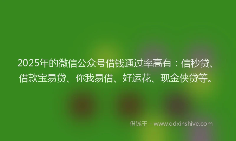 2025年的微信公众号借钱通过率高有：信秒贷、借款宝易贷、你我易借、好运花、现金侠贷等。