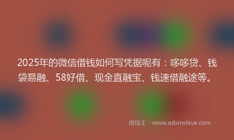 2025年的微信借钱如何写凭据呢有：哆哆贷、钱袋易融、58好借、现金直融宝、钱速借融途等。