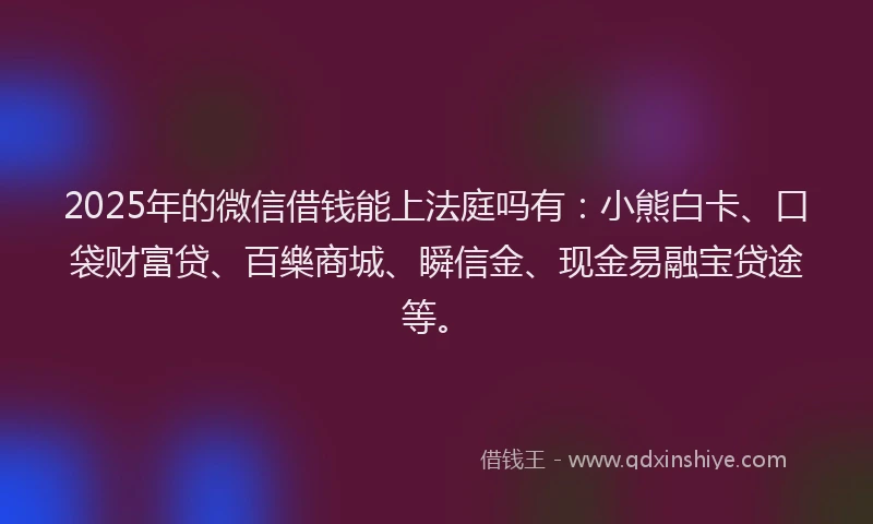 2025年的微信借钱能上法庭吗有：小熊白卡、口袋财富贷、百樂商城、瞬信金、现金易融宝贷途等。