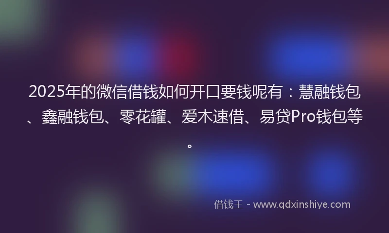 2025年的微信借钱如何开口要钱呢有：慧融钱包、鑫融钱包、零花罐、爱木速借、易贷Pro钱包等。