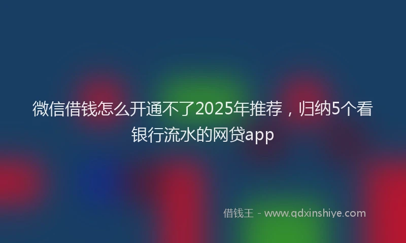 微信借钱怎么开通不了2025年推荐，归纳5个看银行流水的网贷app