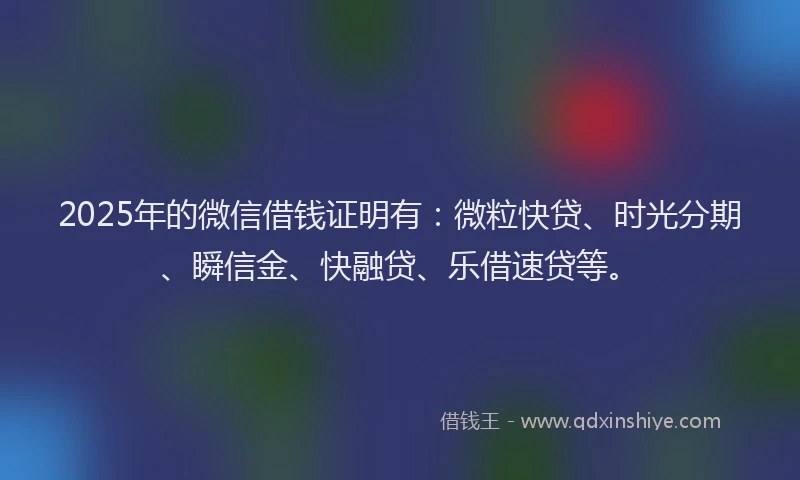2025年的微信借钱证明有：微粒快贷、时光分期、瞬信金、快融贷、乐借速贷等。