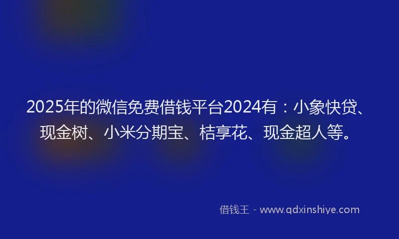 2025年的微信免费借钱平台2024有：小象快贷、现金树、小米分期宝、桔享花、现金超人等。