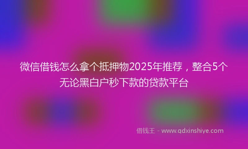 微信借钱怎么拿个抵押物2025年推荐，整合5个无论黑白户秒下款的贷款平台