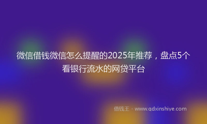 微信借钱微信怎么提醒的2025年推荐，盘点5个看银行流水的网贷平台