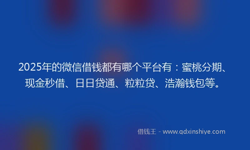 2025年的微信借钱都有哪个平台有：蜜桃分期、现金秒借、日日贷通、粒粒贷、浩瀚钱包等。