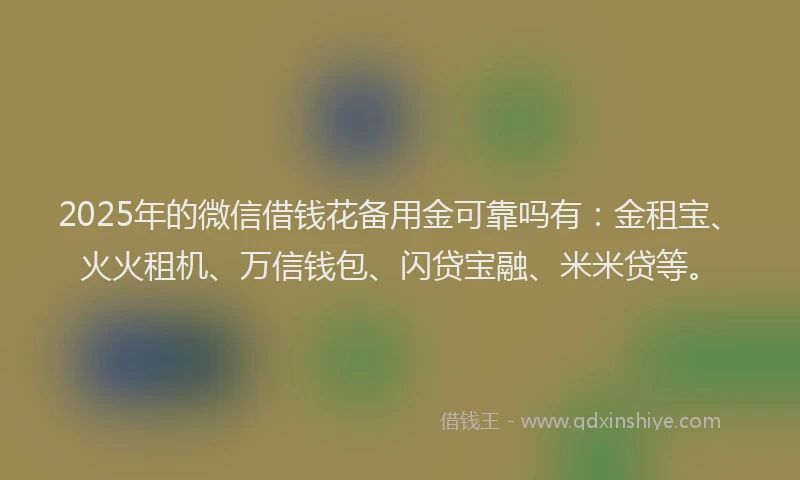 2025年的微信借钱花备用金可靠吗有：金租宝、火火租机、万信钱包、闪贷宝融、米米贷等。