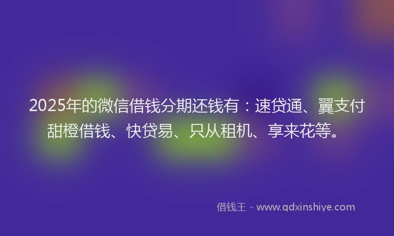 2025年的微信借钱分期还钱有：速贷通、翼支付甜橙借钱、快贷易、只从租机、享来花等。