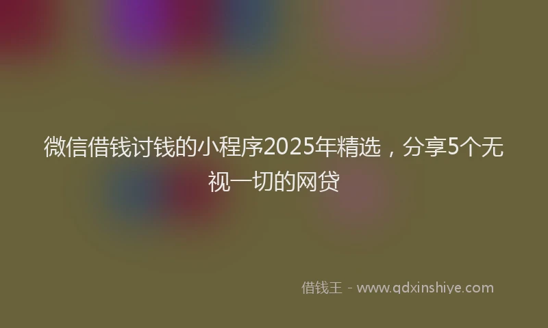 微信借钱讨钱的小程序2025年精选，分享5个无视一切的网贷