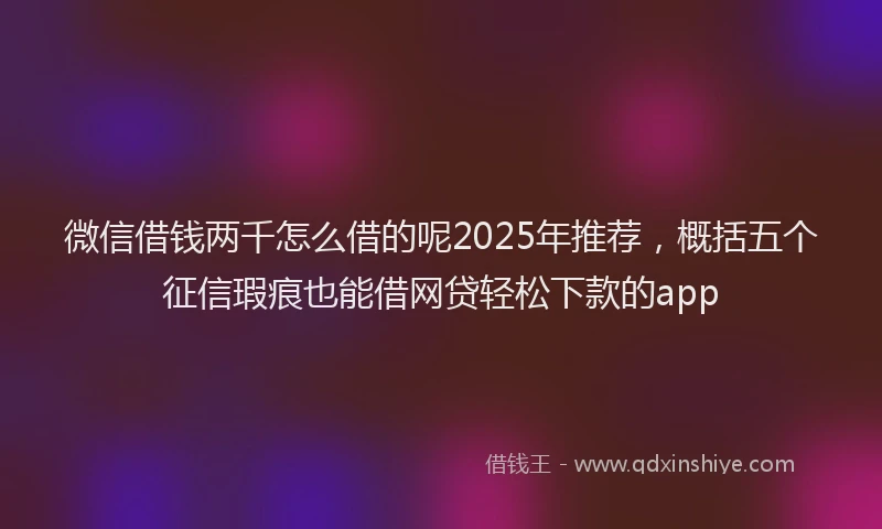 微信借钱两千怎么借的呢2025年推荐，概括五个征信瑕疵也能借网贷轻松下款的app