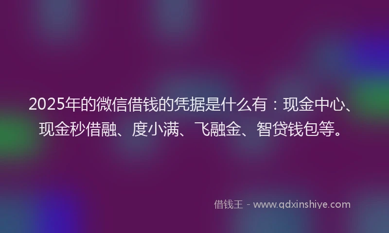 2025年的微信借钱的凭据是什么有：现金中心、现金秒借融、度小满、飞融金、智贷钱包等。