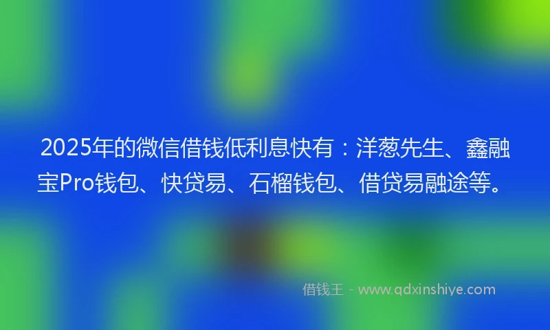 2025年的微信借钱低利息快有：洋葱先生、鑫融宝Pro钱包、快贷易、石榴钱包、借贷易融途等。