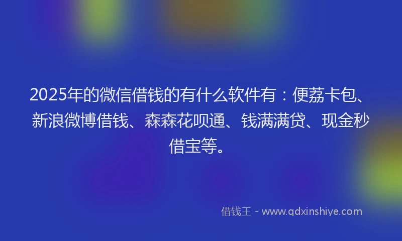 2025年的微信借钱的有什么软件有：便荔卡包、新浪微博借钱、森森花呗通、钱满满贷、现金秒借宝等。
