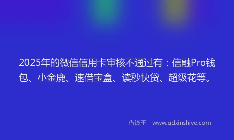 2025年的微信信用卡审核不通过有：信融Pro钱包、小金鹿、速借宝盒、读秒快贷、超级花等。